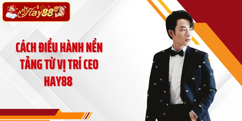 Cách điều hành nền tảng từ vị trí CEO Hay88