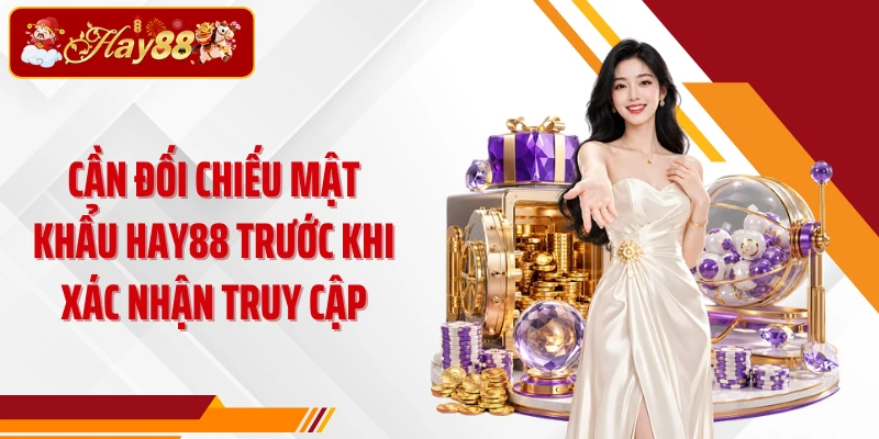 Cần đối chiếu mật khẩu Hay88 trước khi xác nhận truy cập