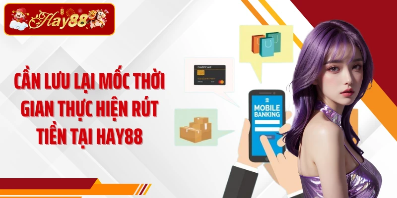 Cần lưu lại mốc thời gian thực hiện rút tiền tại Hay88
