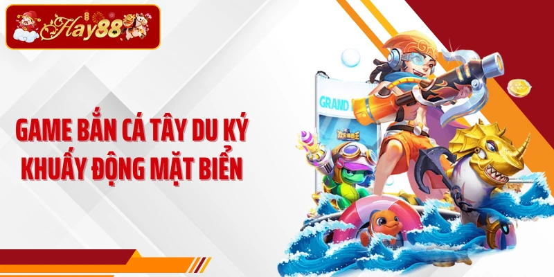 Game bắn cá Tây Du Ký khuấy động mặt biển