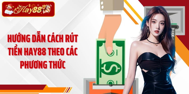 Hướng dẫn cách rút tiền Hay88 theo các phương thức