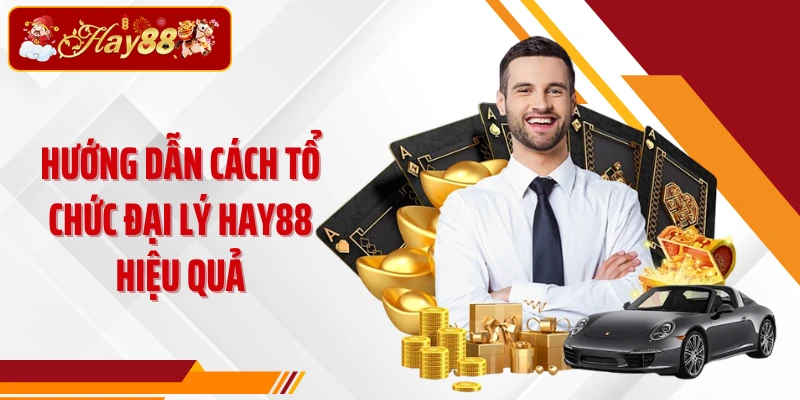 Hướng dẫn cách tổ chức đại lý Hay88 hiệu quả