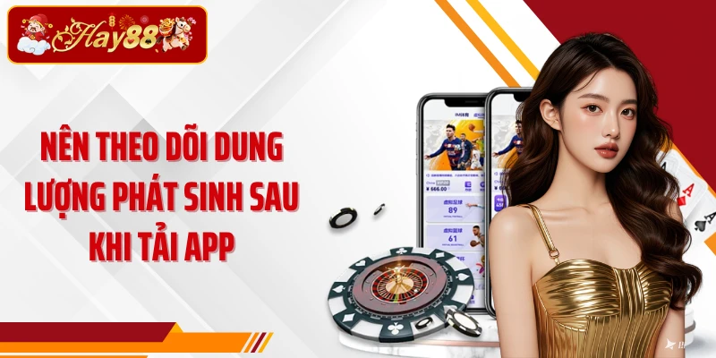 Nên theo dõi dung lượng phát sinh sau khi tải app